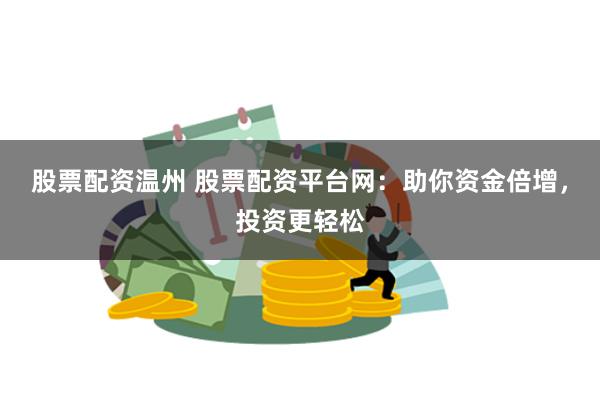 股票配资温州 股票配资平台网：助你资金倍增，投资更轻松