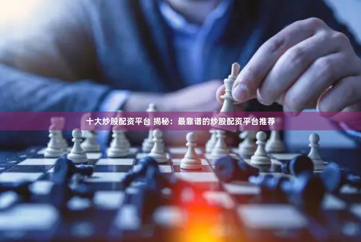 十大炒股配资平台 揭秘：最靠谱的炒股配资平台推荐