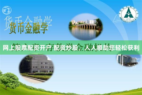 网上股票配资开户 配资炒股，人人顺助您轻松获利