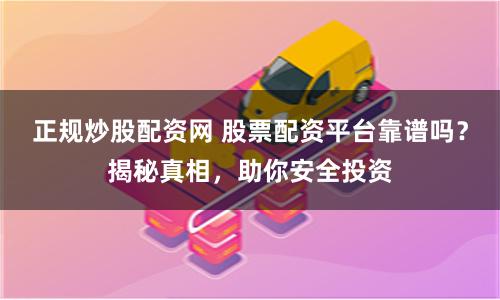 正规炒股配资网 股票配资平台靠谱吗？揭秘真相，助你安全投资