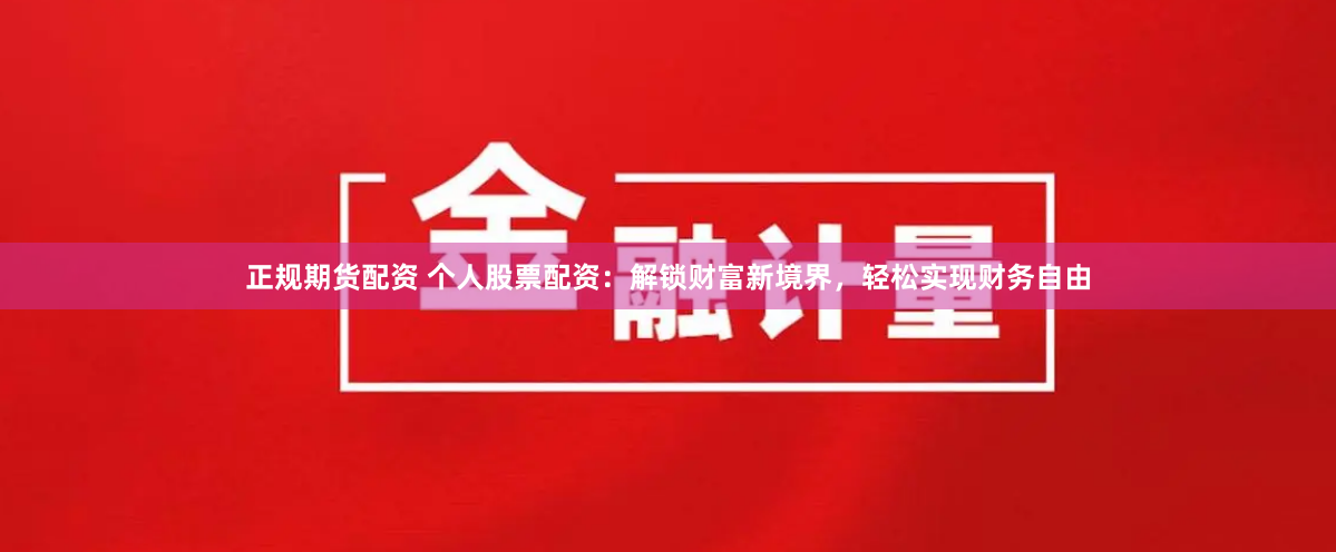 正规期货配资 个人股票配资：解锁财富新境界，轻松实现财务自由