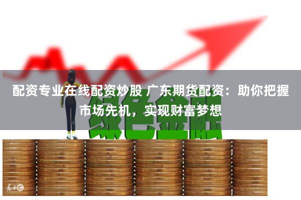 配资专业在线配资炒股 广东期货配资：助你把握市场先机，实现财富梦想