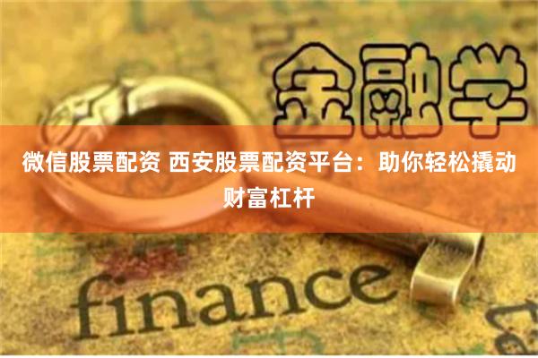 微信股票配资 西安股票配资平台：助你轻松撬动财富杠杆
