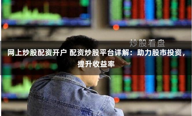 网上炒股配资开户 配资炒股平台详解：助力股市投资，提升收益率