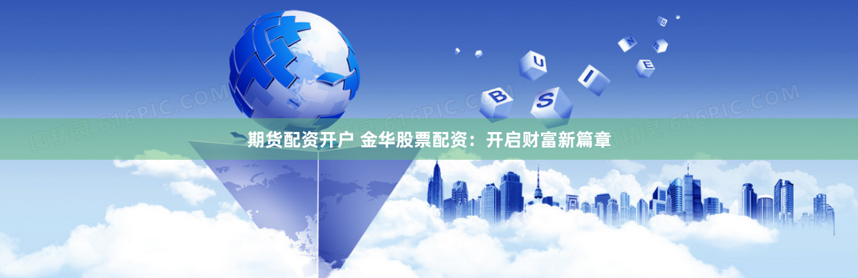 期货配资开户 金华股票配资：开启财富新篇章