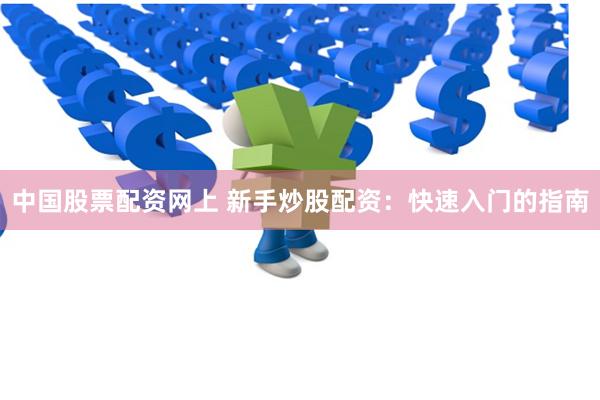 中国股票配资网上 新手炒股配资：快速入门的指南