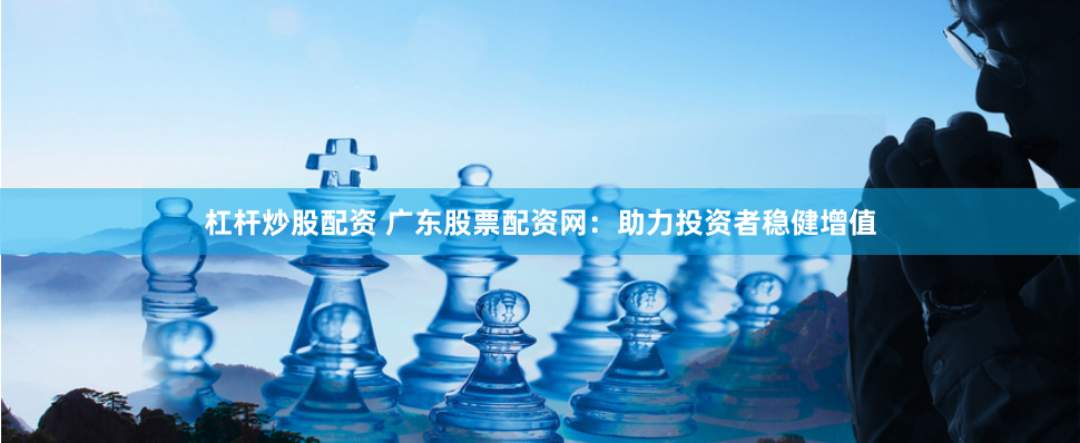杠杆炒股配资 广东股票配资网：助力投资者稳健增值
