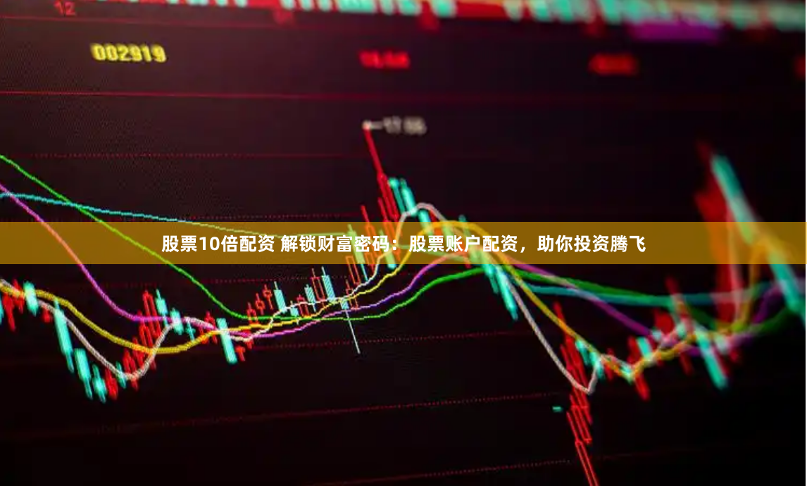 股票10倍配资 解锁财富密码：股票账户配资，助你投资腾飞