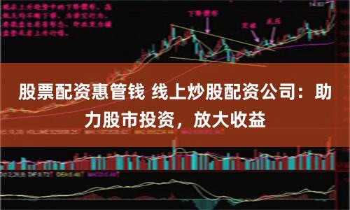 股票配资惠管钱 线上炒股配资公司：助力股市投资，放大收益