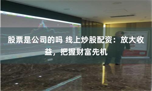 股票是公司的吗 线上炒股配资：放大收益，把握财富先机