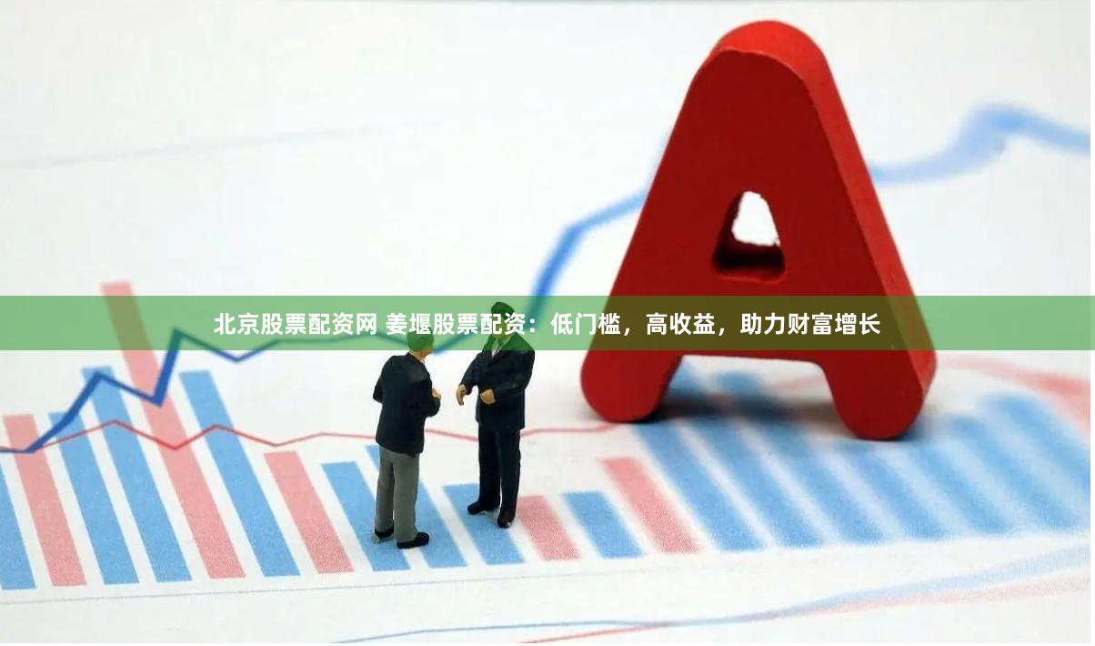 北京股票配资网 姜堰股票配资：低门槛，高收益，助力财富增长