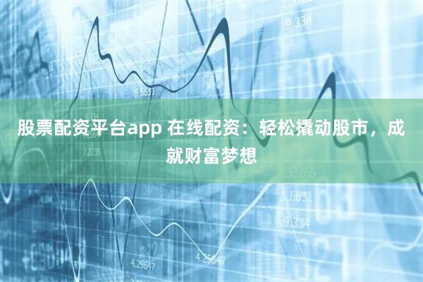 股票配资平台app 在线配资：轻松撬动股市，成就财富梦想