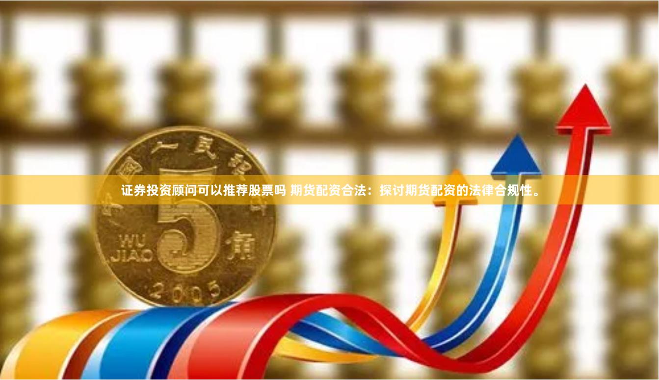 证券投资顾问可以推荐股票吗 期货配资合法：探讨期货配资的法律合规性。