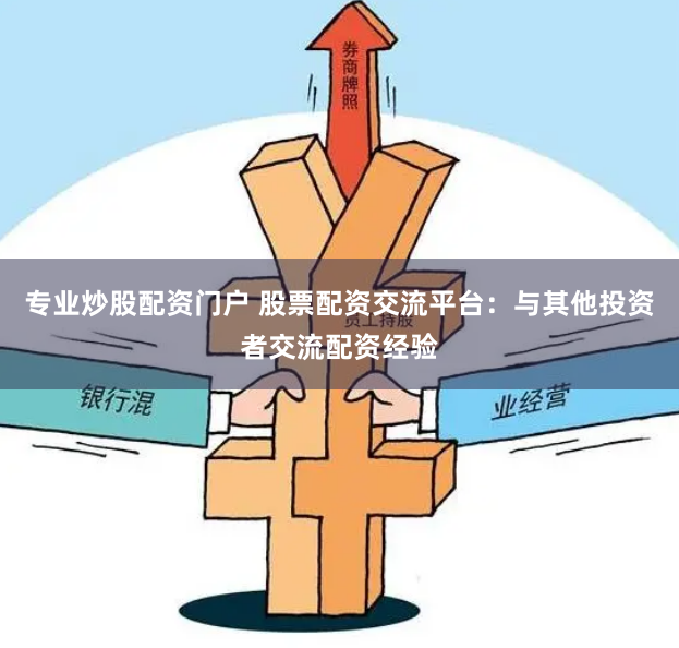 专业炒股配资门户 股票配资交流平台：与其他投资者交流配资经验