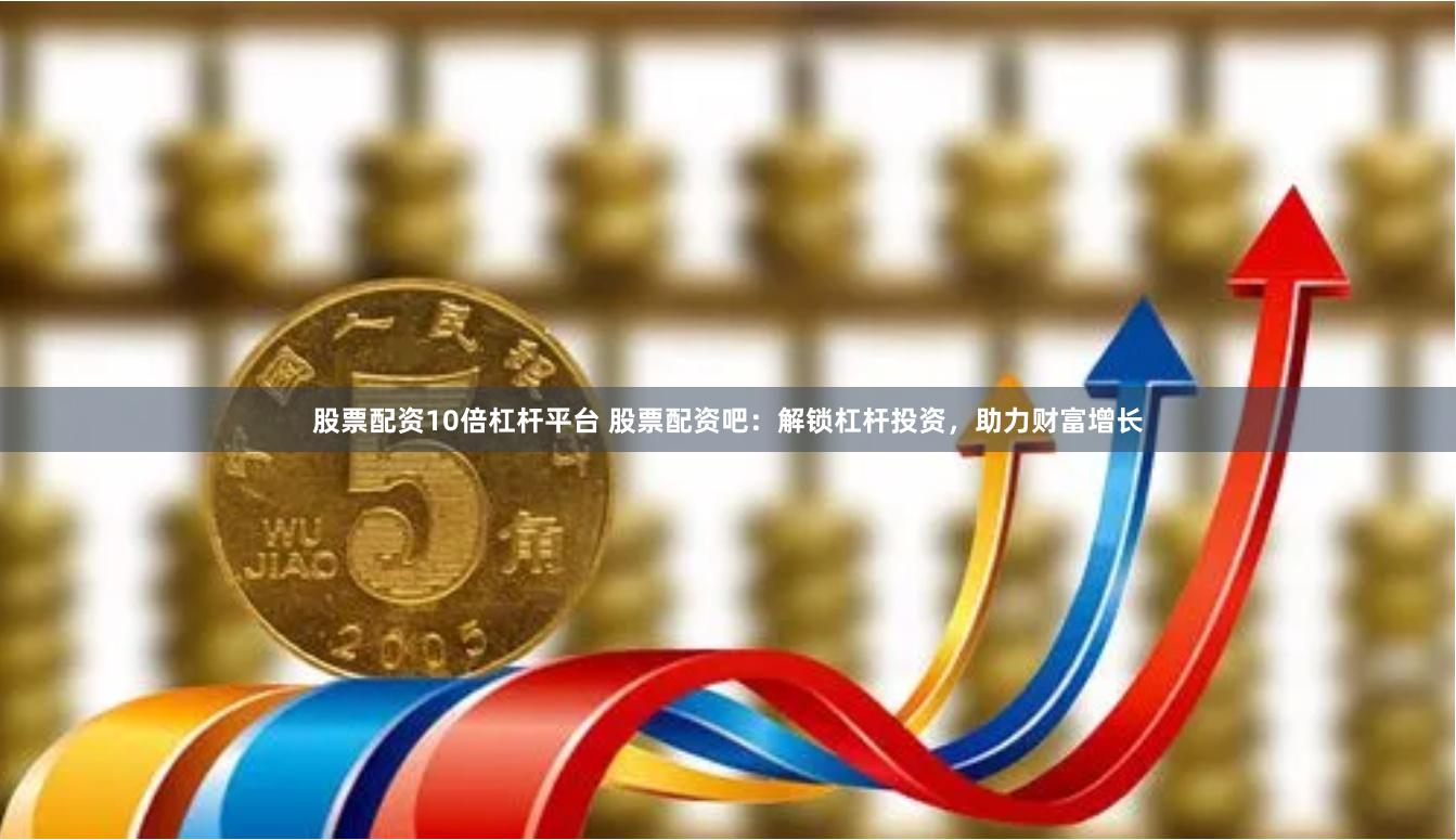 股票配资10倍杠杆平台 股票配资吧：解锁杠杆投资，助力财富增长