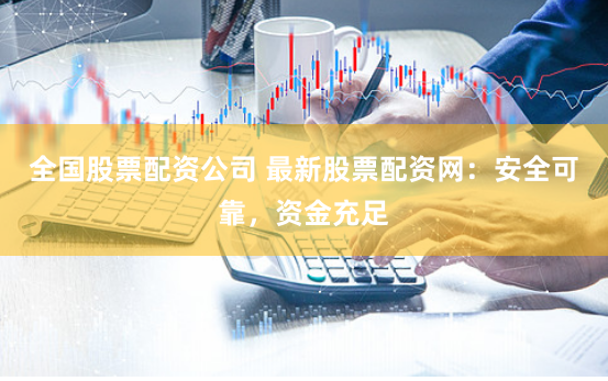 全国股票配资公司 最新股票配资网：安全可靠，资金充足