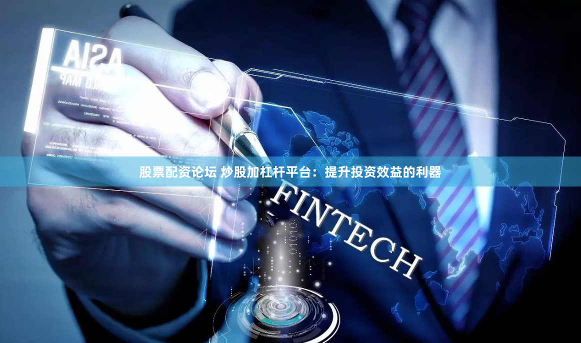 股票配资论坛 炒股加杠杆平台：提升投资效益的利器