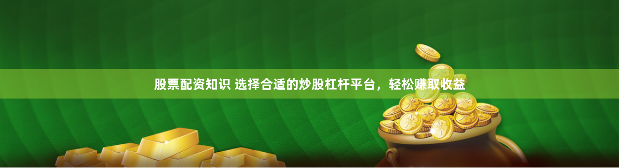 股票配资知识 选择合适的炒股杠杆平台，轻松赚取收益