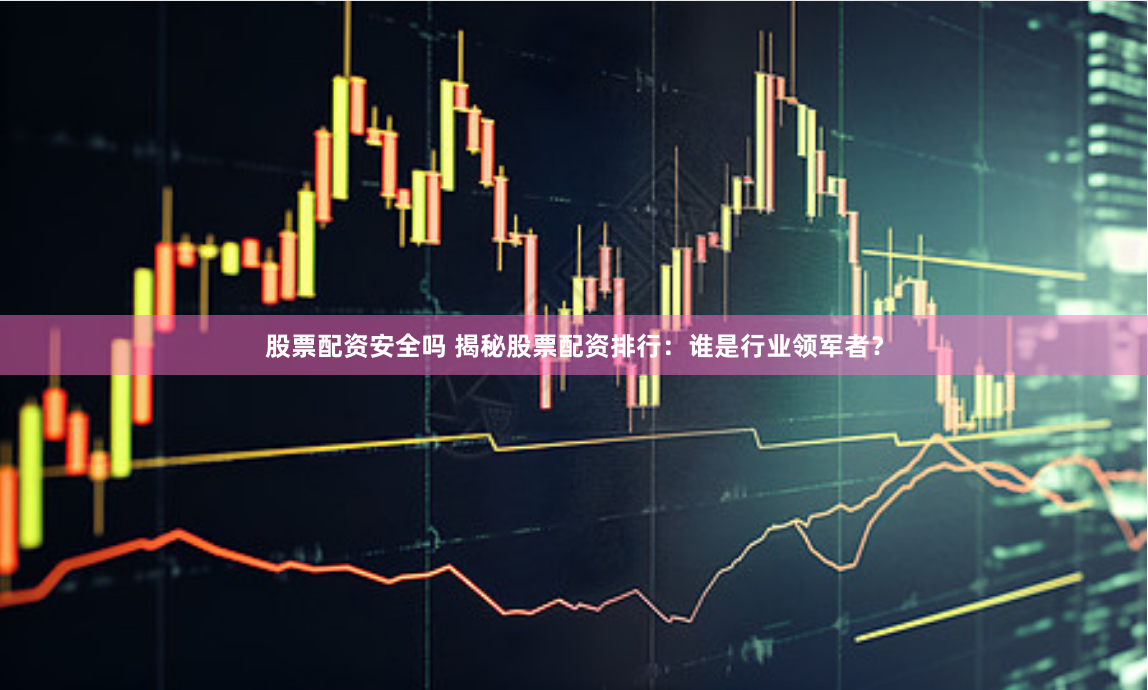 股票配资安全吗 揭秘股票配资排行：谁是行业领军者？