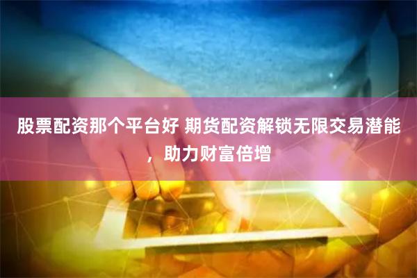 股票配资那个平台好 期货配资解锁无限交易潜能，助力财富倍增