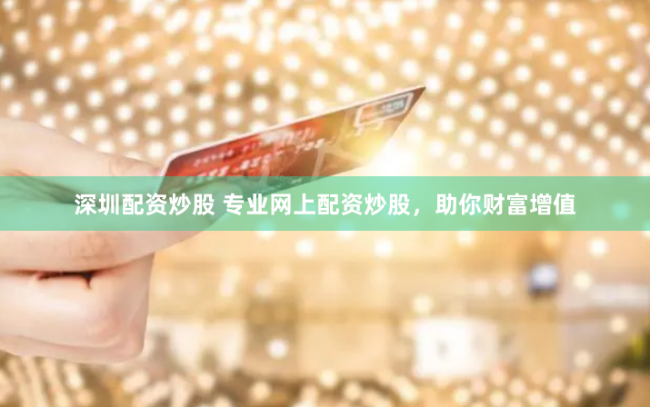 深圳配资炒股 专业网上配资炒股，助你财富增值