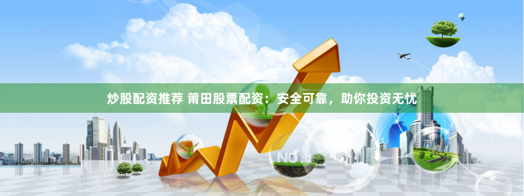 炒股配资推荐 莆田股票配资：安全可靠，助你投资无忧