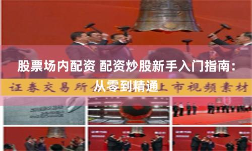 股票场内配资 配资炒股新手入门指南：从零到精通