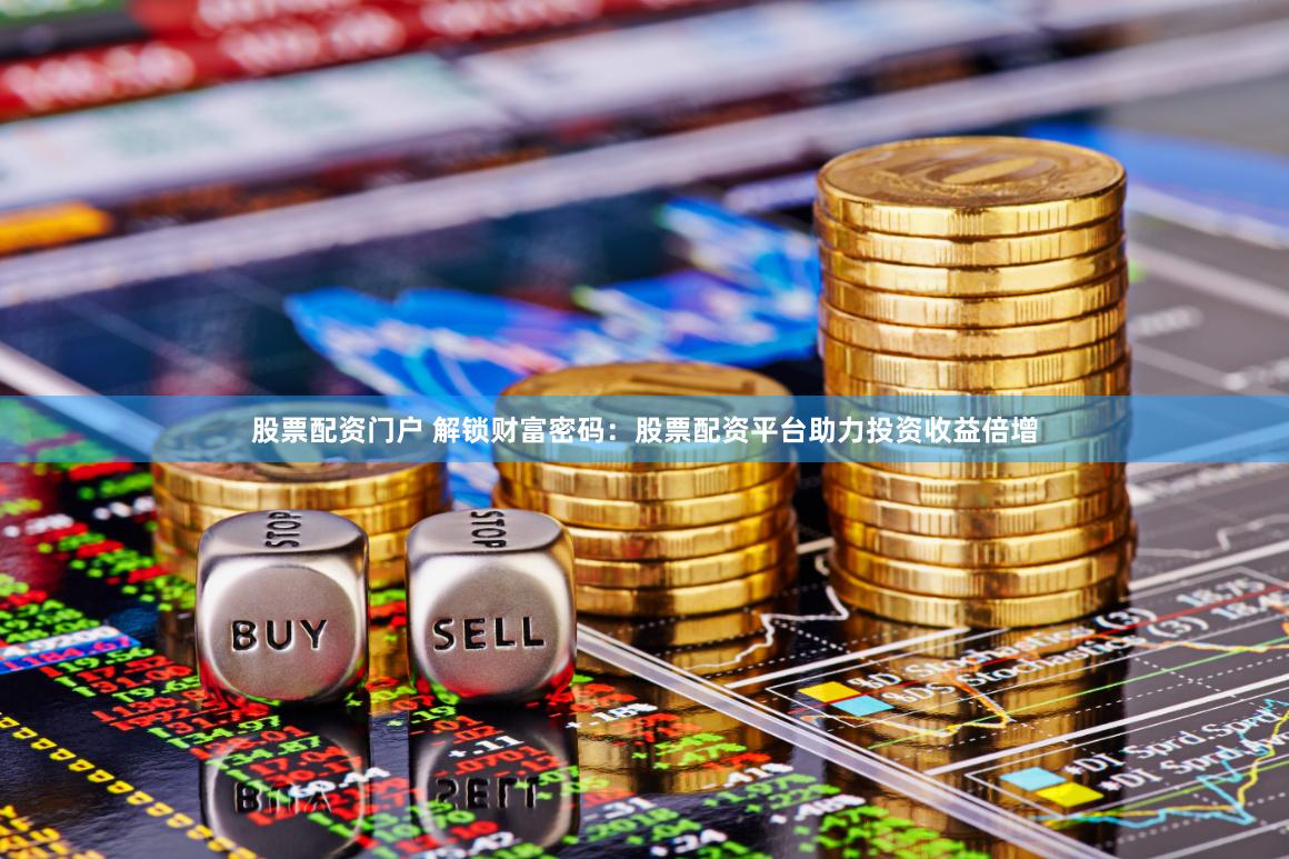 股票配资门户 解锁财富密码：股票配资平台助力投资收益倍增