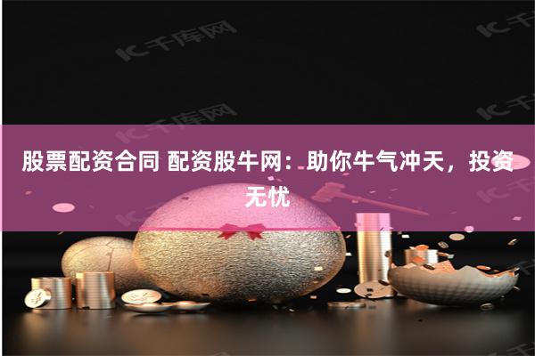 股票配资合同 配资股牛网：助你牛气冲天，投资无忧