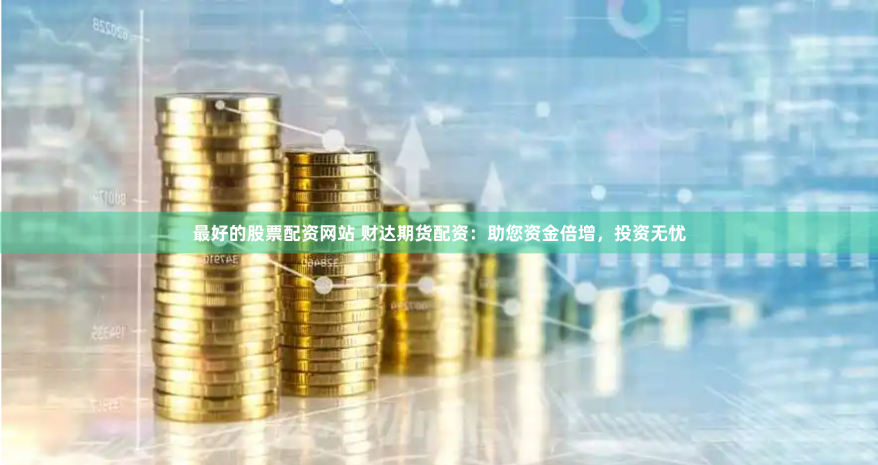 最好的股票配资网站 财达期货配资：助您资金倍增，投资无忧