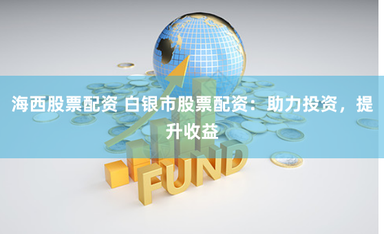 海西股票配资 白银市股票配资：助力投资，提升收益