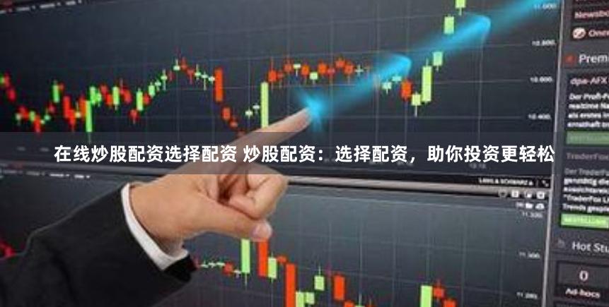 在线炒股配资选择配资 炒股配资：选择配资，助你投资更轻松