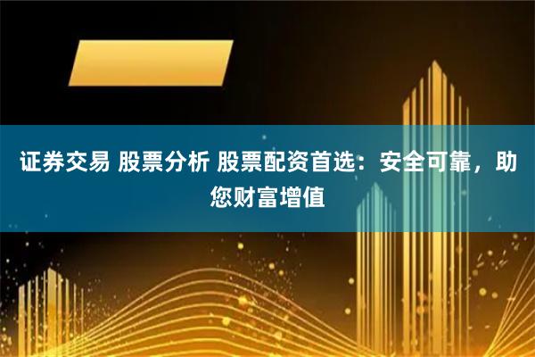 证券交易 股票分析 股票配资首选：安全可靠，助您财富增值