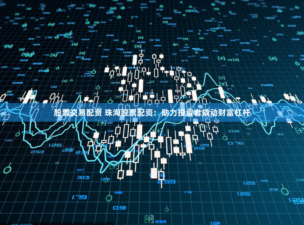 股票交易配资 珠海股票配资：助力投资者撬动财富杠杆