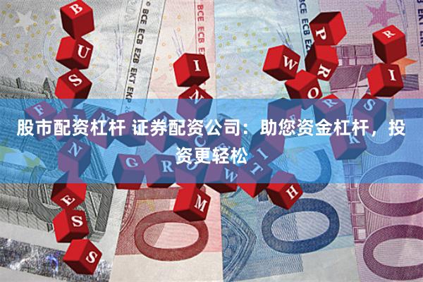 股市配资杠杆 证券配资公司：助您资金杠杆，投资更轻松