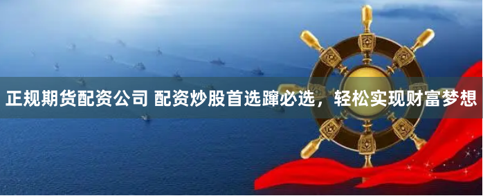 正规期货配资公司 配资炒股首选蹿必选，轻松实现财富梦想