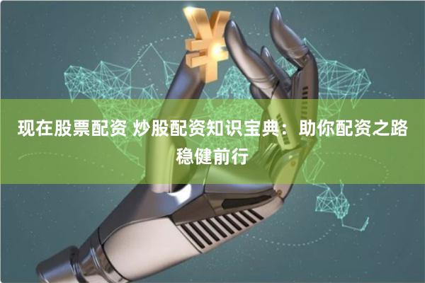 现在股票配资 炒股配资知识宝典：助你配资之路稳健前行