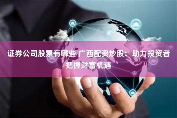 证券公司股票有哪些 广西配资炒股：助力投资者把握财富机遇