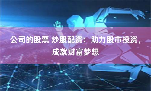 公司的股票 炒股配资：助力股市投资，成就财富梦想