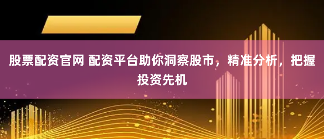 股票配资官网 配资平台助你洞察股市，精准分析，把握投资先机