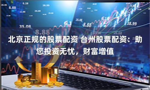北京正规的股票配资 台州股票配资：助您投资无忧，财富增值