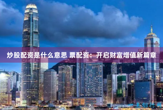 炒股配资是什么意思 票配资：开启财富增值新篇章