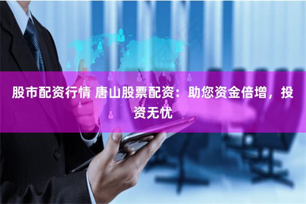 股市配资行情 唐山股票配资：助您资金倍增，投资无忧