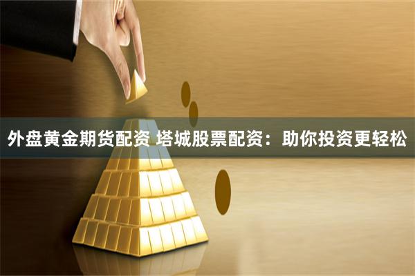 外盘黄金期货配资 塔城股票配资：助你投资更轻松