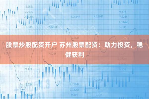 股票炒股配资开户 苏州股票配资：助力投资，稳健获利