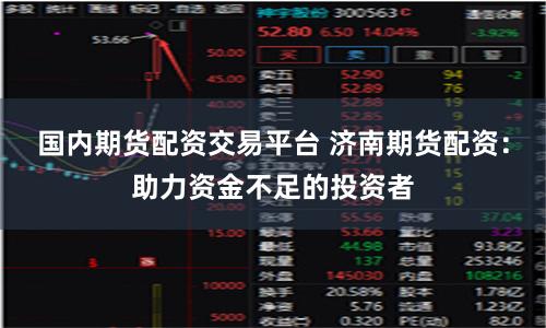 国内期货配资交易平台 济南期货配资:助力资金不足的投资者