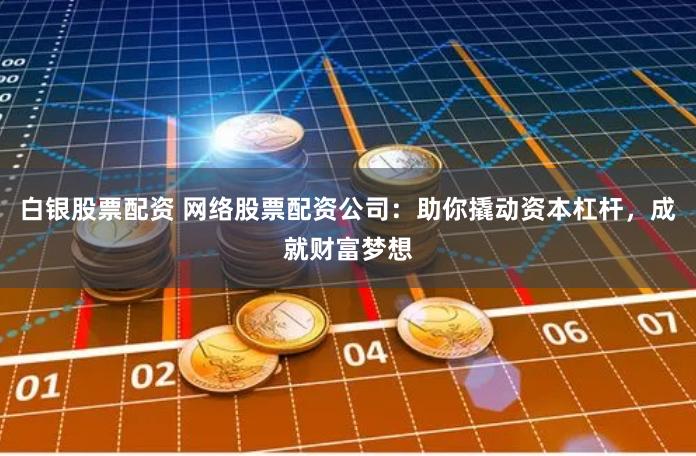 白银股票配资 网络股票配资公司：助你撬动资本杠杆，成就财富梦想