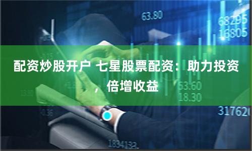 配资炒股开户 七星股票配资：助力投资，倍增收益