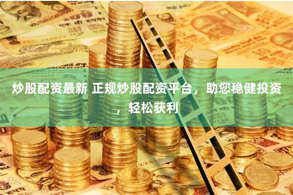 炒股配资最新 正规炒股配资平台，助您稳健投资，轻松获利