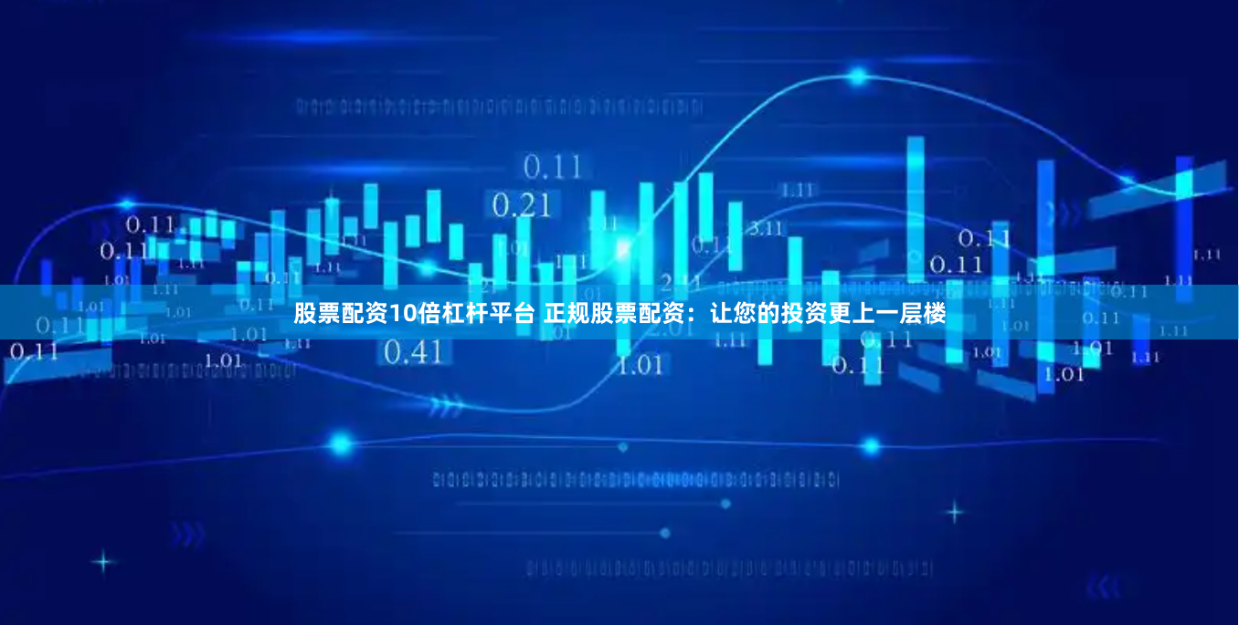 股票配资10倍杠杆平台 正规股票配资：让您的投资更上一层楼